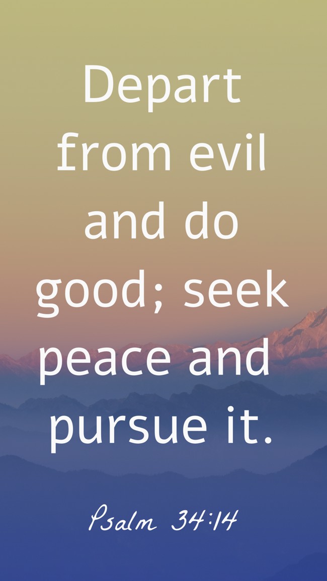 Depart from evil and do good; seek peace and pursue it. - Psalm 34:14