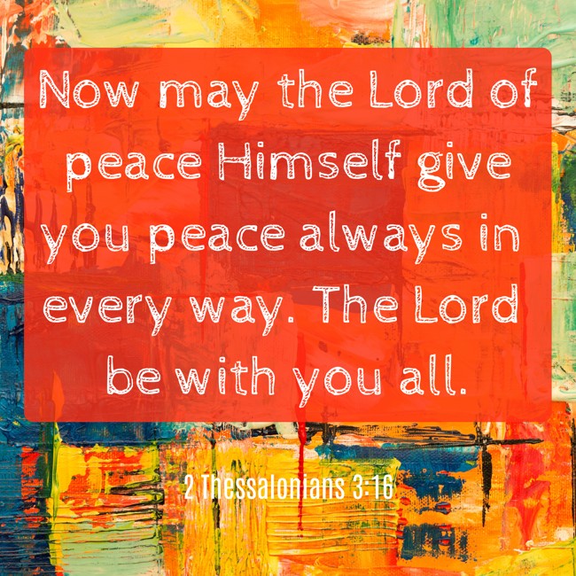 Now may the Lord of peace Himself give you peace always in every way. The Lord be with you all. - 2 Thessalonians 3:16