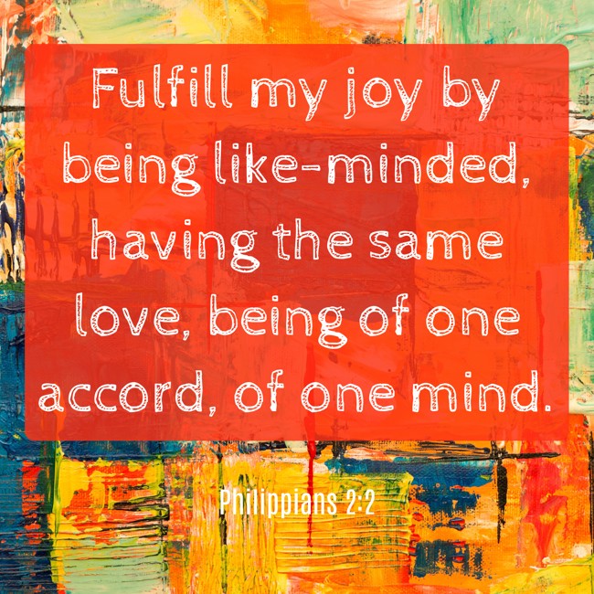 Fulfill my joy by being like-minded, having the same love, being of one accord, of one mind. - Philippians 2:2