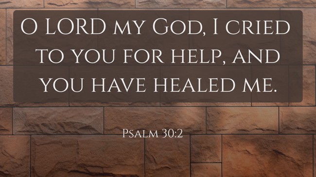 O LORD my God, I cried to you for help, and you have healed me. - Psalm 30:2