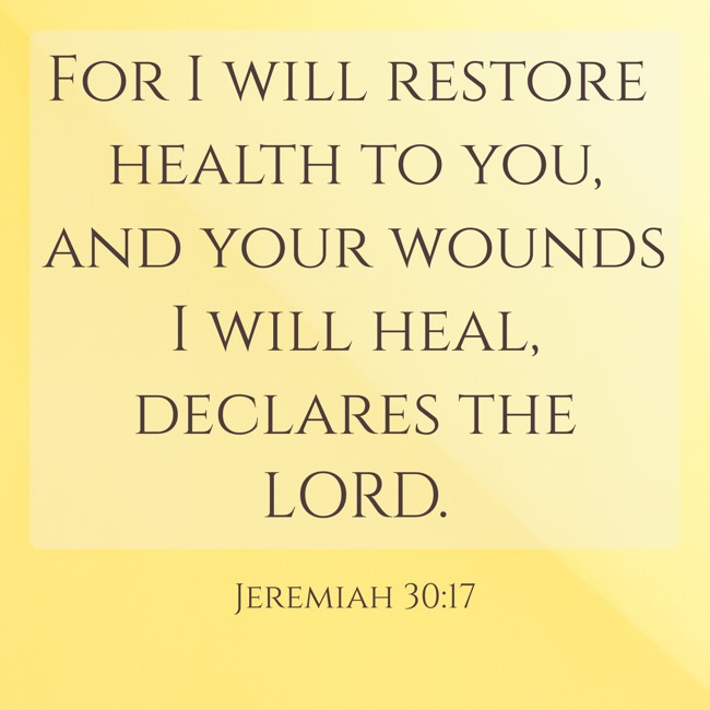 For I will restore health to you, and your wounds I will heal, declares the LORD. - Jeremiah 30:17