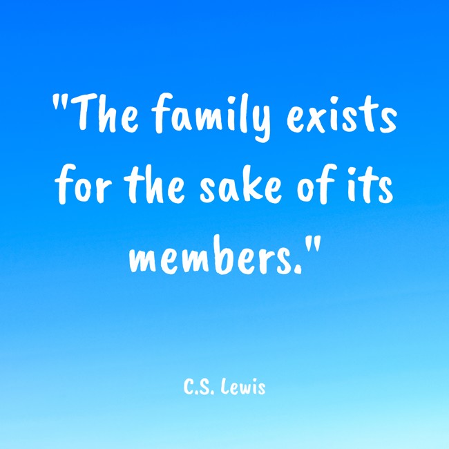 The family exists for the sake of its members. - C.S. Lewis