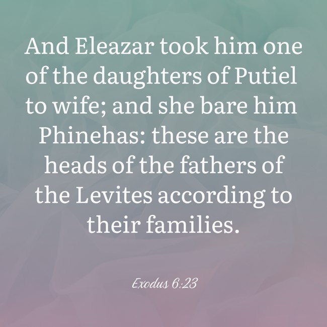 And Eleazar took him one of the daughters of Putiel to wife; and she bare him Phinehas: these are the heads of the fathers of the Levites according to their families. - Exodus 6:23