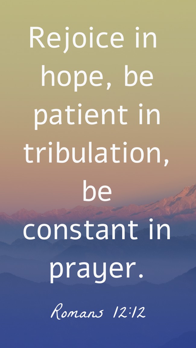 Rejoice in hope, be patient in tribulation, be constant in prayer. - Romans 12:12