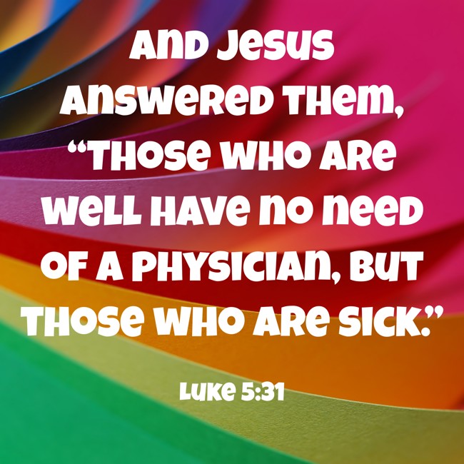 And Jesus answered them, “Those who are well have no need of a physician, but those who are sick.” - Luke 5:31