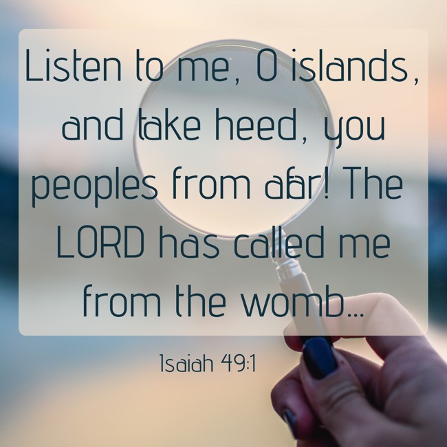 Listen to me, O islands, and take heed, you peoples from afar! The LORD has called me from the womb... - Isaiah 49:1