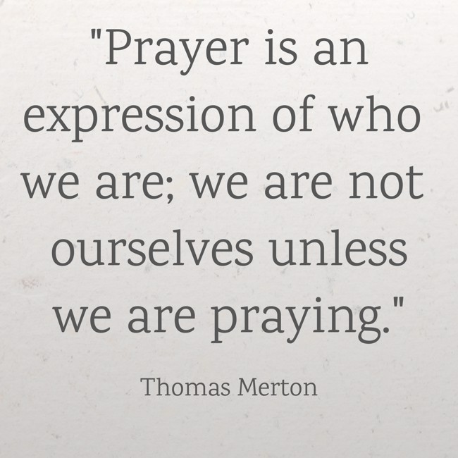 Prayer is an expression of who we are; we are not ourselves unless we are praying. - Thomas Merton