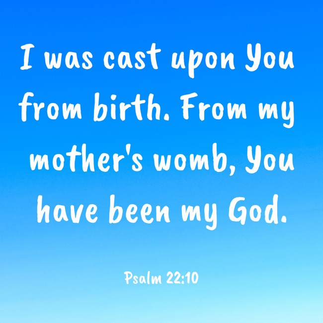 I was cast upon You from birth. From my mother's womb, You have been my God. - Psalm 22:10