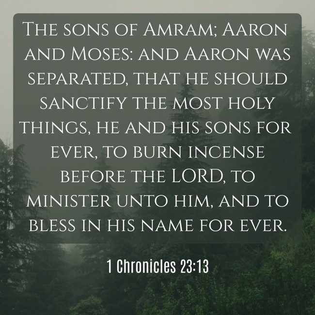 The sons of Amram; Aaron and Moses: and Aaron was separated, that he should sanctify the most holy things, he and his sons for ever, to burn incense before the LORD, to minister unto him, and to bless in his name for ever. - 1 Chronicles 23:13