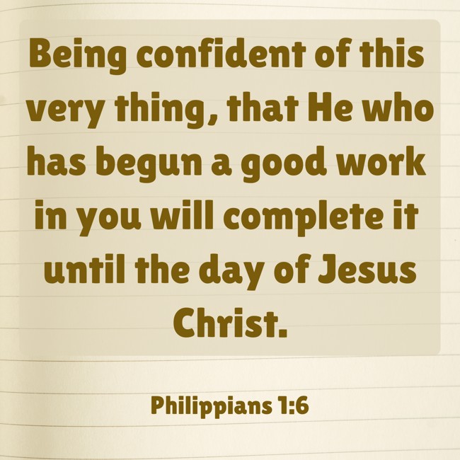 Being confident of this very thing, that He who has begun a good work in you will complete it until the day of Jesus Christ. - Philippians 1:6