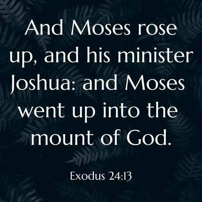And Moses rose up, and his minister Joshua: and Moses went up into the mount of God. - Exodus 24:13