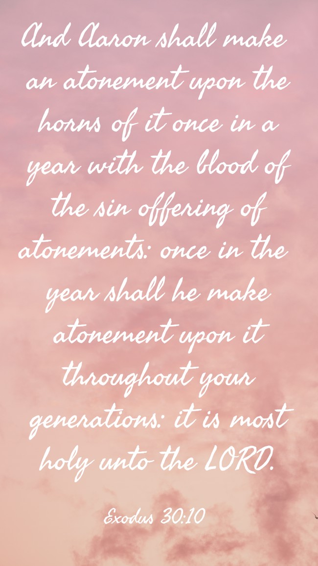 And Aaron shall make an atonement upon the horns of it once in a year with the blood of the sin offering of atonements: once in the year shall he make atonement upon it throughout your generations: it is most holy unto the LORD. - Exodus 30:10