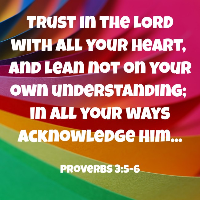 Trust in the LORD with all your heart, and lean not on your own understanding; in all your ways acknowledge Him... - Proverbs 3:5-6