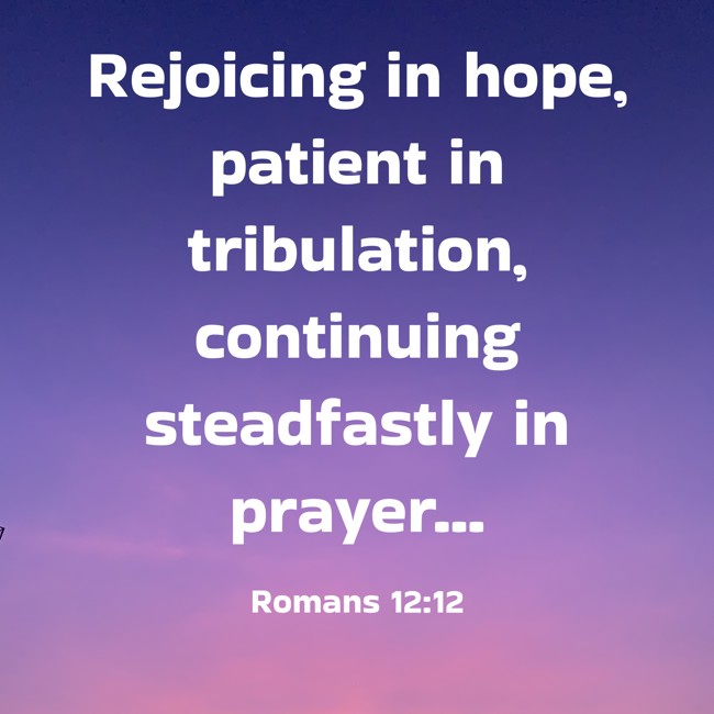 Rejoicing in hope, patient in tribulation, continuing steadfastly in prayer... - Romans 12:12