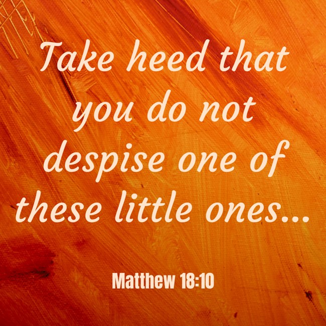 Take heed that you do not despise one of these little ones... - Matthew 18:10
