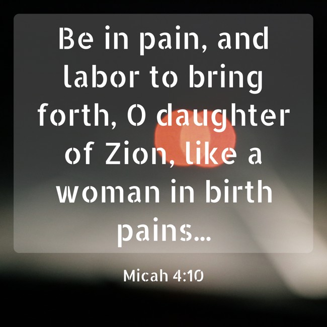 Be in pain, and labor to bring forth, O daughter of Zion, like a woman in birth pains... - Micah 4:10