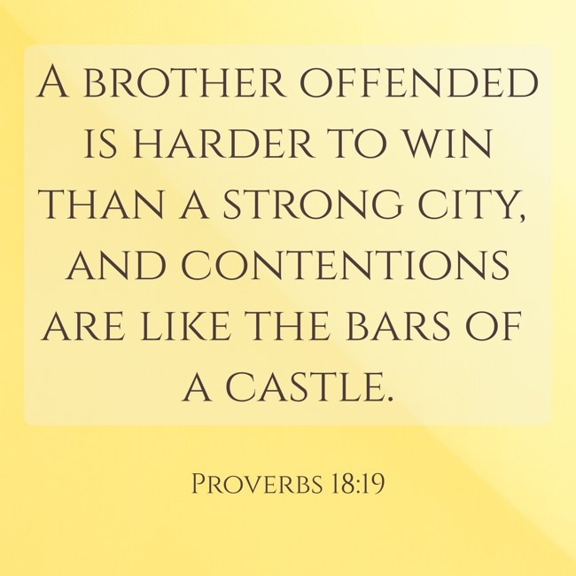 A brother offended is harder to win than a strong city, and contentions are like the bars of a castle. - Proverbs 18:19