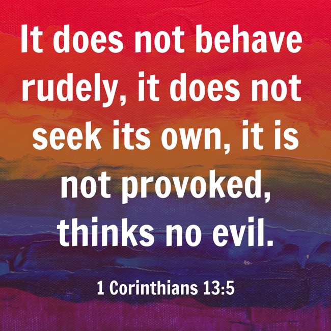 It does not behave rudely, it does not seek its own, it is not provoked, thinks no evil. - 1 Corinthians 13:5