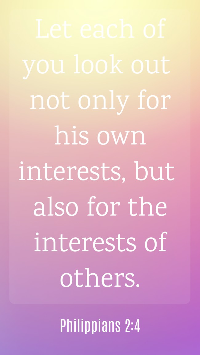 Let each of you look out not only for his own interests, but also for the interests of others. - Philippians 2:4