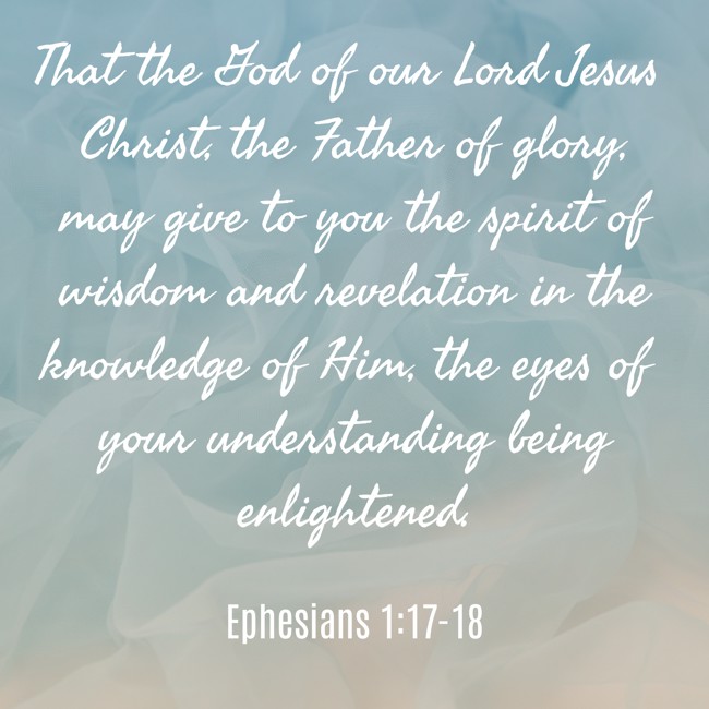 That the God of our Lord Jesus Christ, the Father of glory, may give to you the spirit of wisdom and revelation in the knowledge of Him, the eyes of your understanding being enlightened. - Ephesians 1:17-18