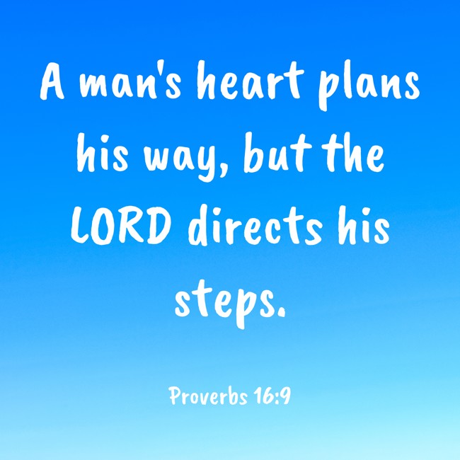A man's heart plans his way, but the LORD directs his steps. - Proverbs 16:9