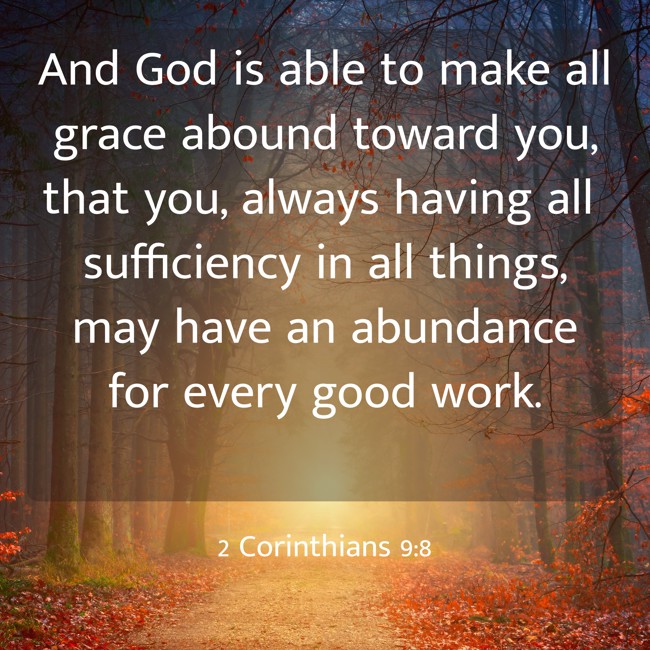 And God is able to make all grace abound toward you, that you, always having all sufficiency in all things, may have an abundance for every good work. - 2 Corinthians 9:8