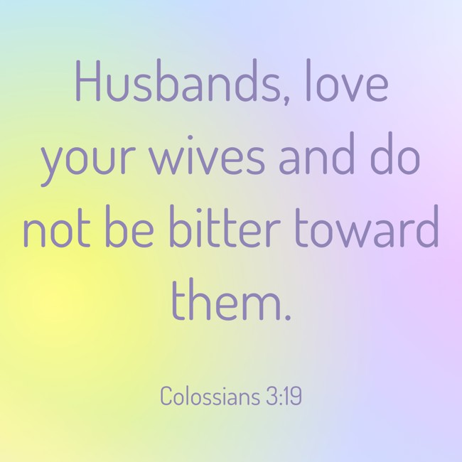 Husbands, love your wives and do not be bitter toward them. - Colossians 3:19