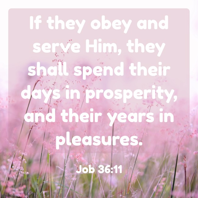 If they obey and serve Him, they shall spend their days in prosperity, and their years in pleasures. - Job 36:11