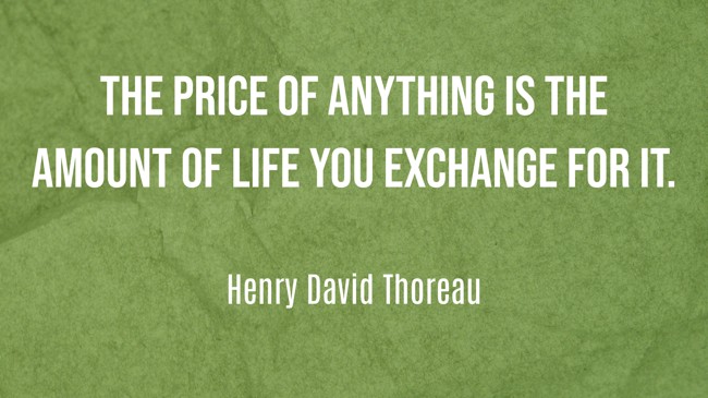 The price of anything is the amount of life you exchange for it. - Henry David Thoreau
