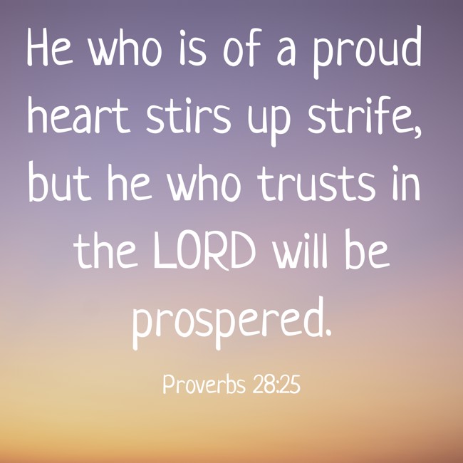 He who is of a proud heart stirs up strife, but he who trusts in the LORD will be prospered. - Proverbs 28:25