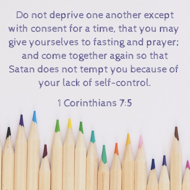 Do not deprive one another except with consent for a time, that you may give yourselves to fasting and prayer; and come together again so that Satan does not tempt you because of your lack of self-control. - 1 Corinthians 7:5