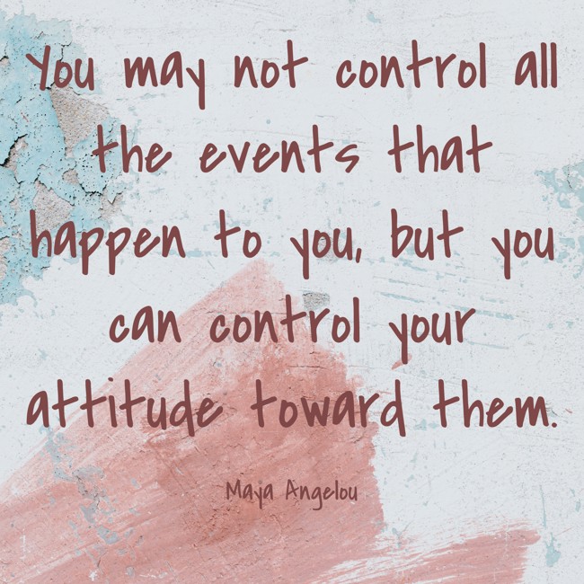 You may not control all the events that happen to you, but you can control your attitude toward them. - Maya Angelou