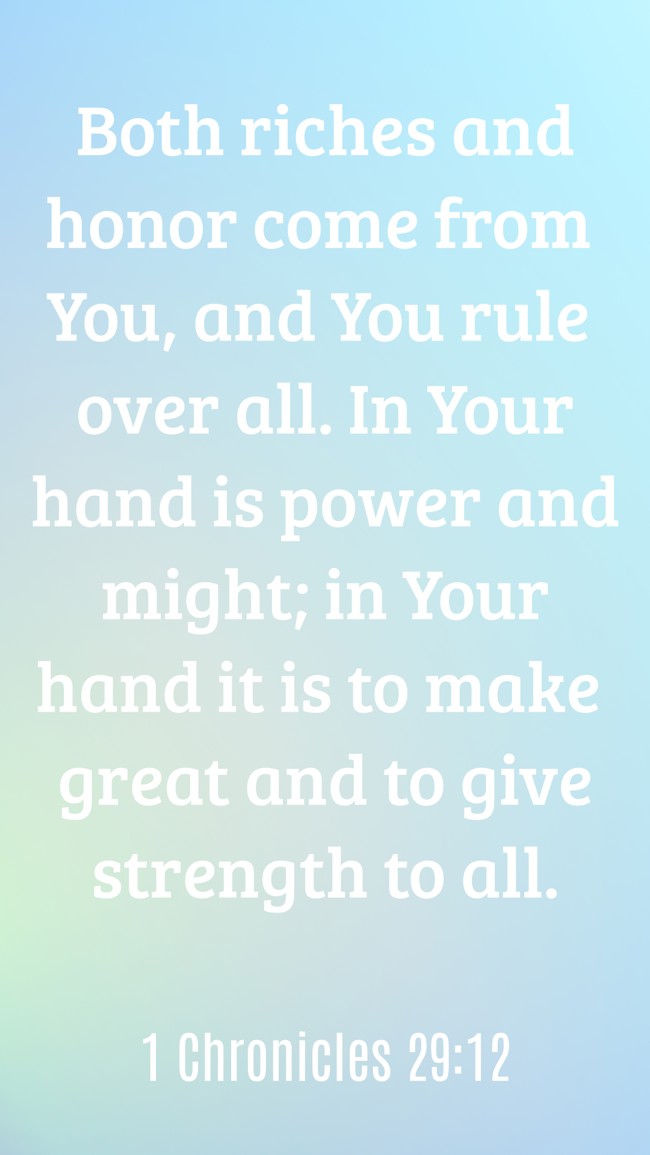 Both riches and honor come from You, and You rule over all. In Your hand is power and might; in Your hand it is to make great and to give strength to all. - 1 Chronicles 29:12
