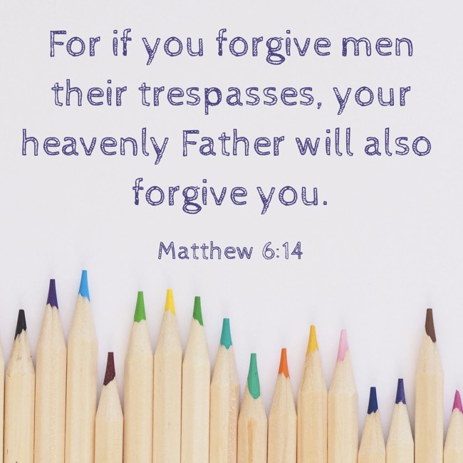 For if you forgive men their trespasses, your heavenly Father will also forgive you. - Matthew 6:14