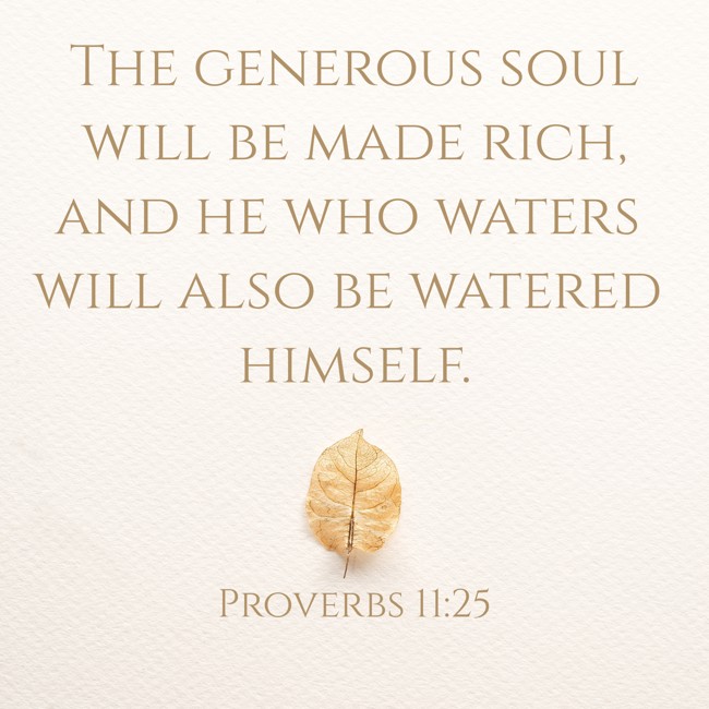 The generous soul will be made rich, and he who waters will also be watered himself. - Proverbs 11:25