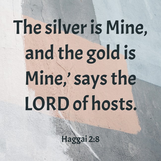 The silver is Mine, and the gold is Mine,’ says the LORD of hosts. - Haggai 2:8