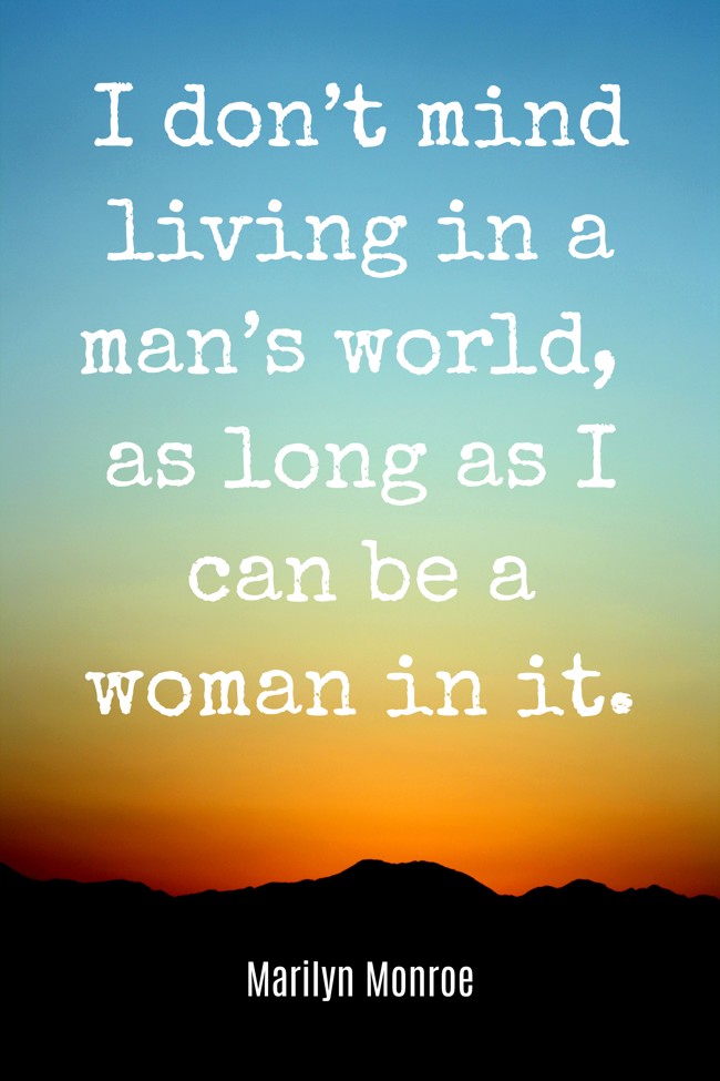 I don’t mind living in a man’s world, as long as I can be a woman in it. - Marilyn Monroe