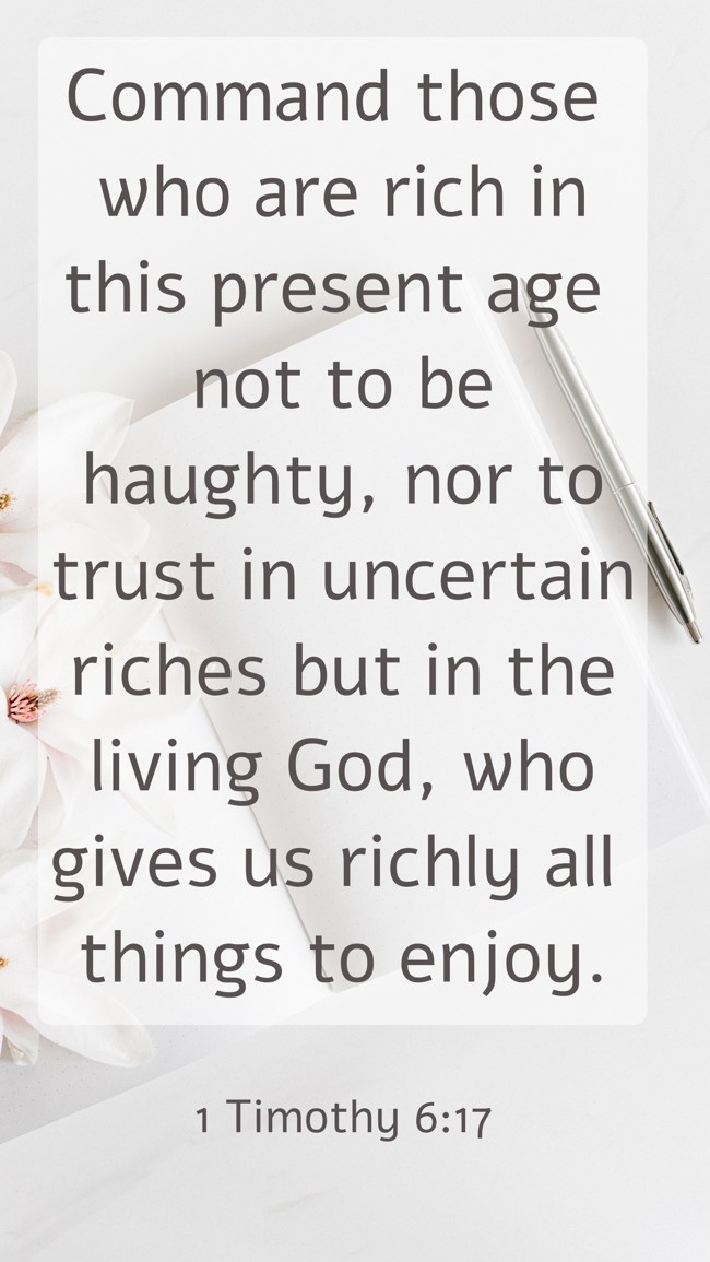 Command those who are rich in this present age not to be haughty, nor to trust in uncertain riches but in the living God, who gives us richly all things to enjoy. - 1 Timothy 6:17