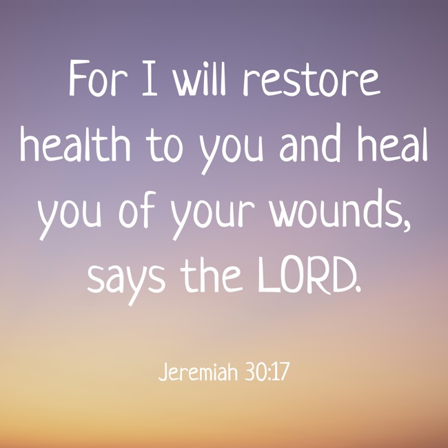 For I will restore health to you and heal you of your wounds, says the LORD. - Jeremiah 30:17