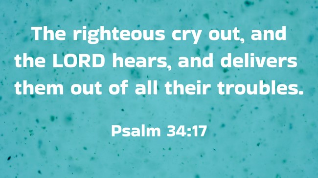 The righteous cry out, and the LORD hears, and delivers them out of all their troubles. - Psalm 34:17