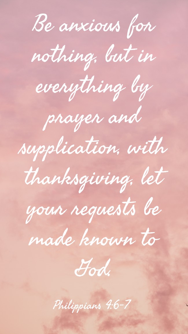 Be anxious for nothing, but in everything by prayer and supplication, with thanksgiving, let your requests be made known to God. - Philippians 4:6-7