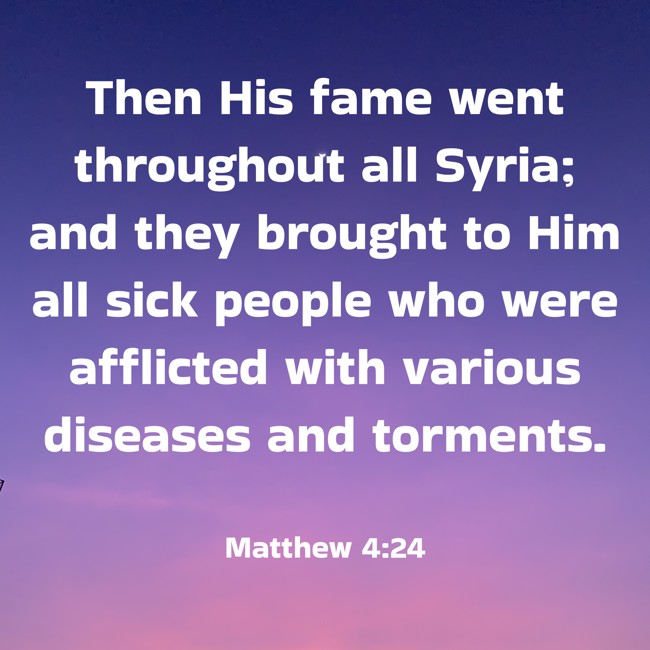 Then His fame went throughout all Syria; and they brought to Him all sick people who were afflicted with various diseases and torments. - Matthew 4:24