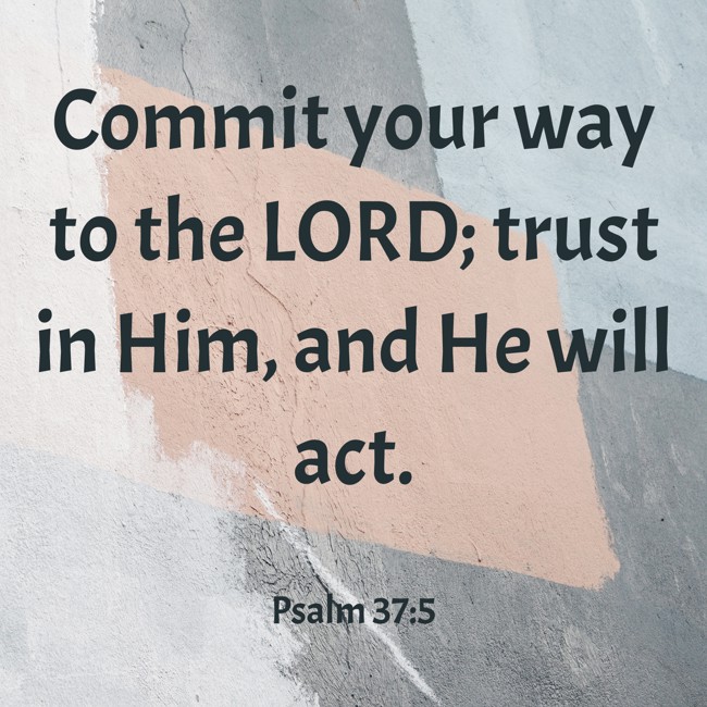 Commit your way to the LORD; trust in Him, and He will act. - Psalm 37:5