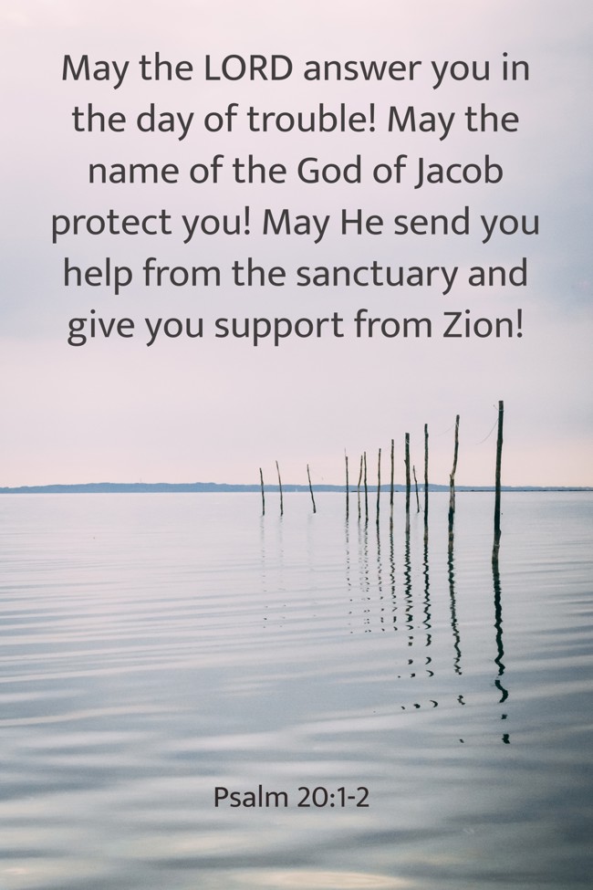 May the LORD answer you in the day of trouble! May the name of the God of Jacob protect you! May He send you help from the sanctuary and give you support from Zion! - Psalm 20:1-2