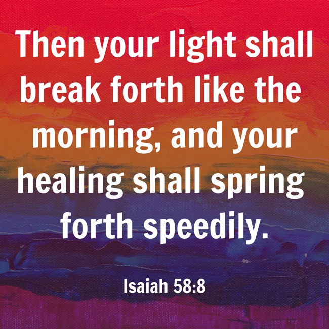 Then your light shall break forth like the morning, and your healing shall spring forth speedily. - Isaiah 58:8