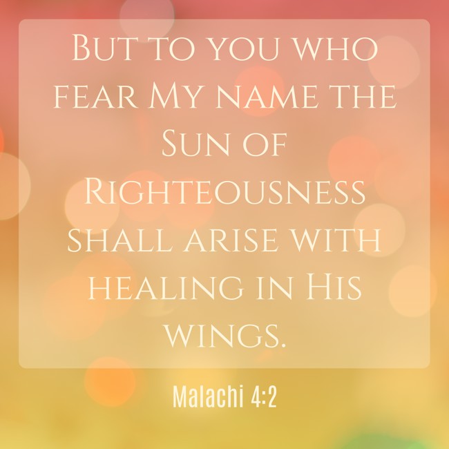But to you who fear My name the Sun of Righteousness shall arise with healing in His wings. - Malachi 4:2
