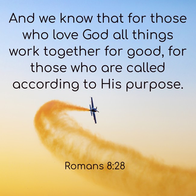 And we know that for those who love God all things work together for good, for those who are called according to His purpose. - Romans 8:28
