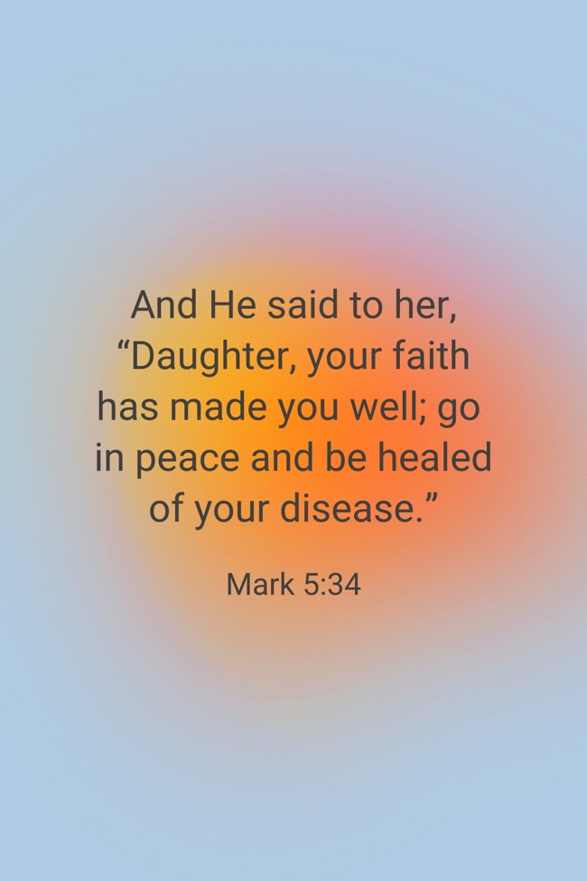 And He said to her, “Daughter, your faith has made you well; go in peace and be healed of your disease.” - Mark 5:34