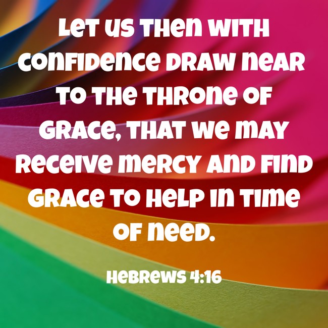 Let us then with confidence draw near to the throne of grace, that we may receive mercy and find grace to help in time of need. - Hebrews 4:16