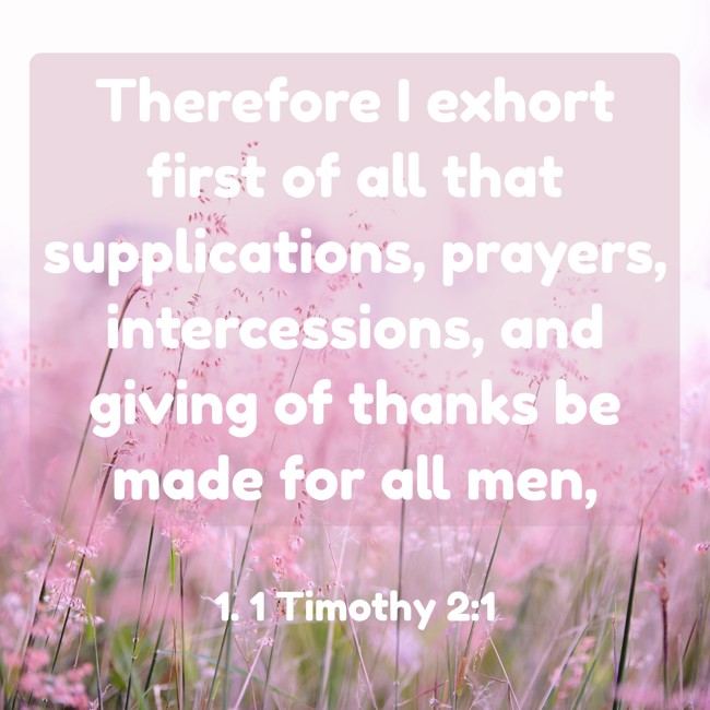 Therefore I exhort first of all that supplications, prayers, intercessions, and giving of thanks be made for all men, - 1. 1 Timothy 2:1